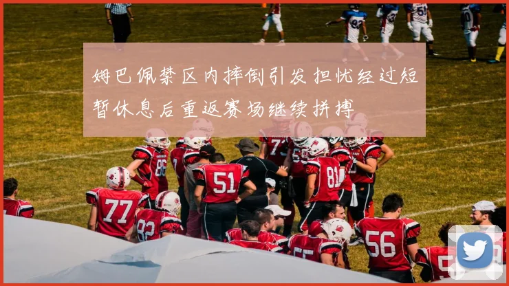 姆巴佩禁区内摔倒引发担忧经过短暂休息后重返赛场继续拼搏