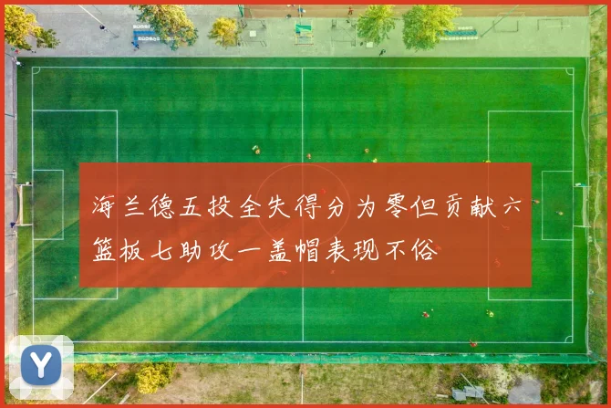 海兰德五投全失得分为零但贡献六篮板七助攻一盖帽表现不俗