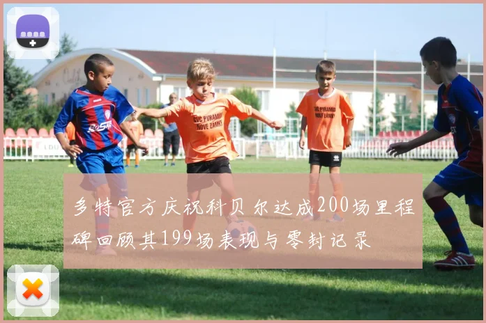 多特官方庆祝科贝尔达成200场里程碑回顾其199场表现与零封记录