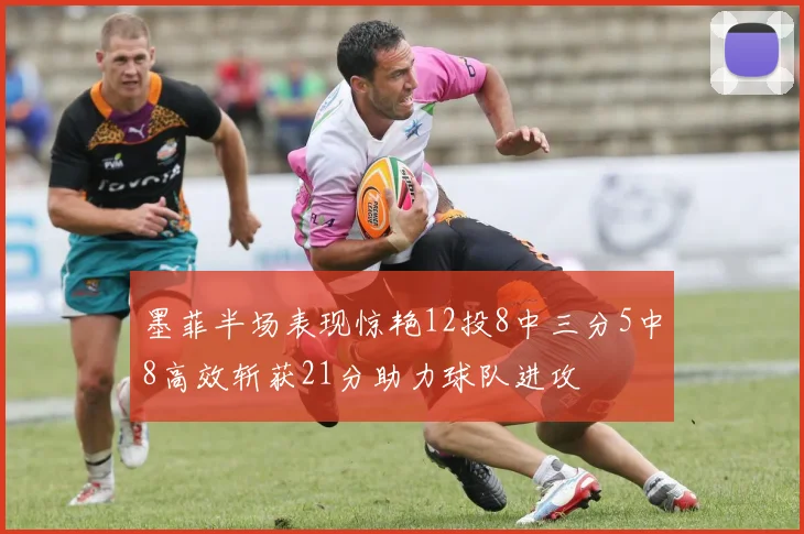 墨菲半场表现惊艳12投8中三分5中8高效斩获21分助力球队进攻