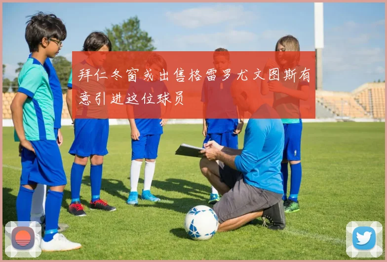 拜仁冬窗或出售格雷罗尤文图斯有意引进这位球员