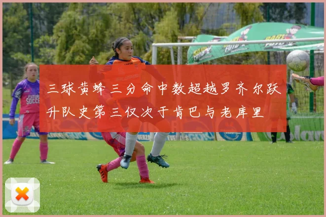 三球黄蜂三分命中数超越罗齐尔跃升队史第三仅次于肯巴与老库里