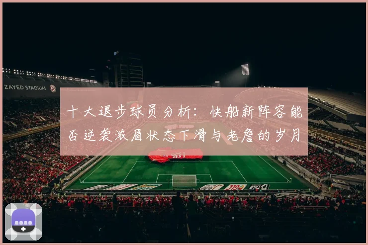 十大退步球员分析：快船新阵容能否逆袭浓眉状态下滑与老詹的岁月流逝