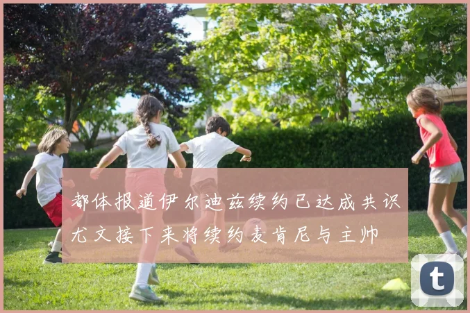 都体报道伊尔迪兹续约已达成共识尤文接下来将续约麦肯尼与主帅