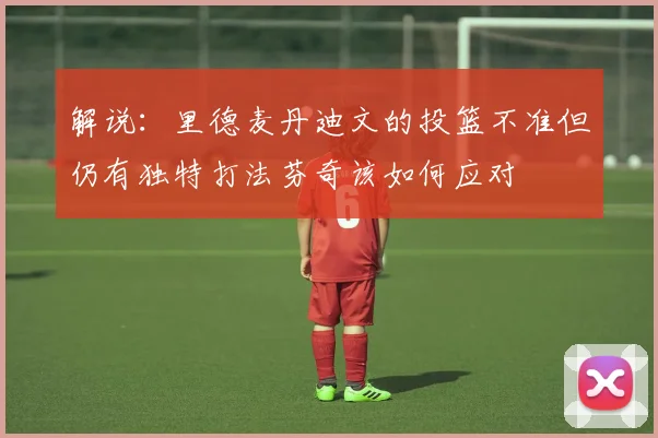 解说：里德麦丹迪文的投篮不准但仍有独特打法芬奇该如何应对