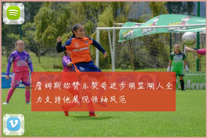 詹姆斯称赞东契奇进步明显湖人全力支持他展现领袖风范