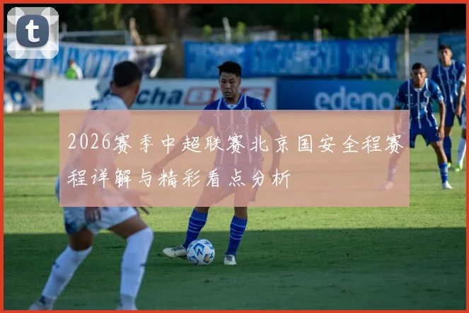 2026赛季中超联赛北京国安全程赛程详解与精彩看点分析