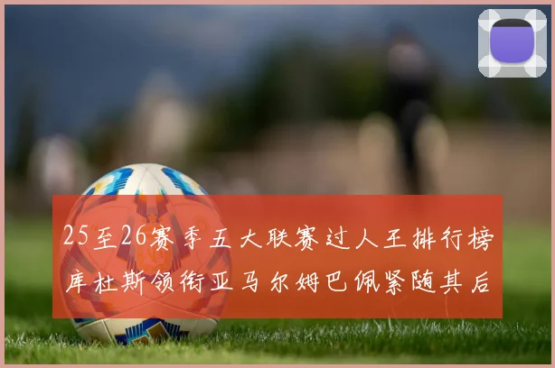 25至26赛季五大联赛过人王排行榜库杜斯领衔亚马尔姆巴佩紧随其后