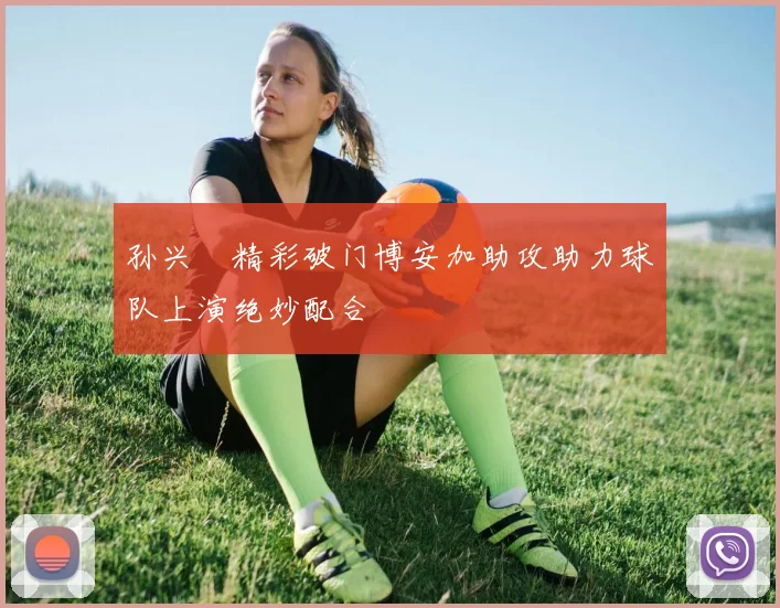 孙兴慜精彩破门博安加助攻助力球队上演绝妙配合