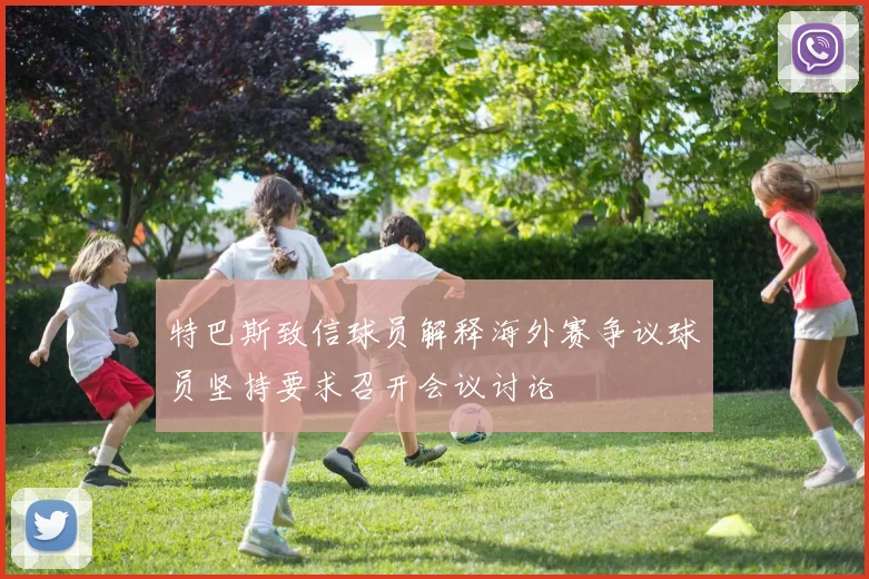 特巴斯致信球员解释海外赛争议球员坚持要求召开会议讨论
