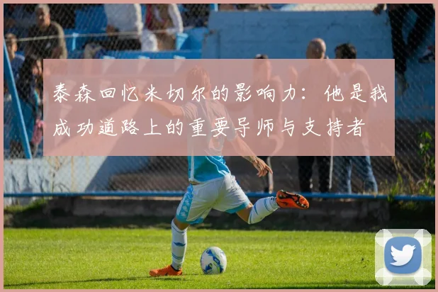泰森回忆米切尔的影响力：他是我成功道路上的重要导师与支持者