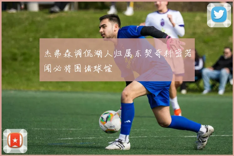 杰弗森调侃湖人归属东契奇科密若闻必将围堵球馆