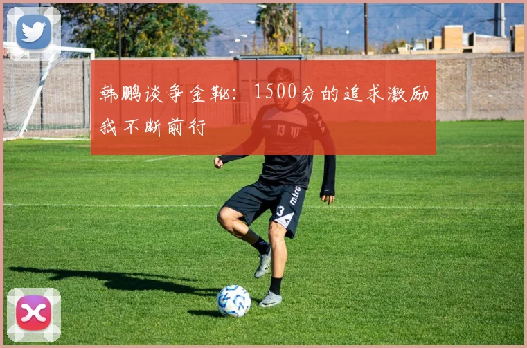 韩鹏谈争金靴：1500分的追求激励我不断前行