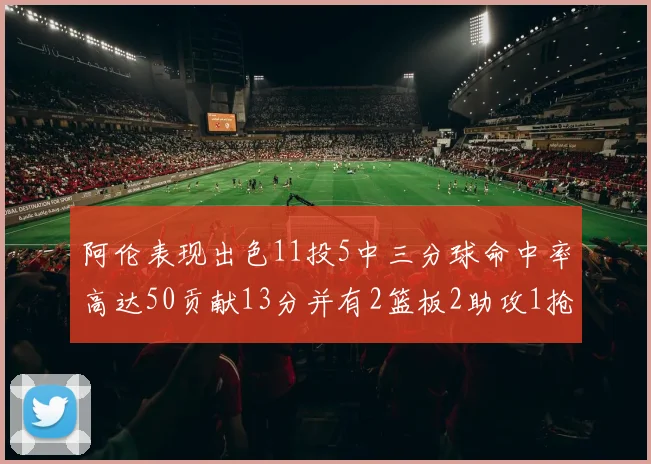 阿伦表现出色11投5中三分球命中率高达50贡献13分并有2篮板2助攻1抢断1盖帽