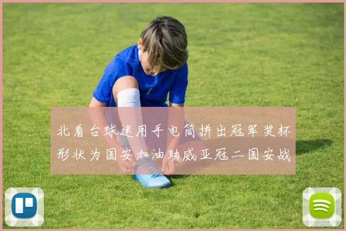 北看台球迷用手电筒拼出冠军奖杯形状为国安加油助威亚冠二国安战麦克阿瑟