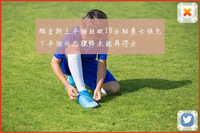 维金斯上半场狂砍18分助勇士领先下半场状态骤降未能再得分