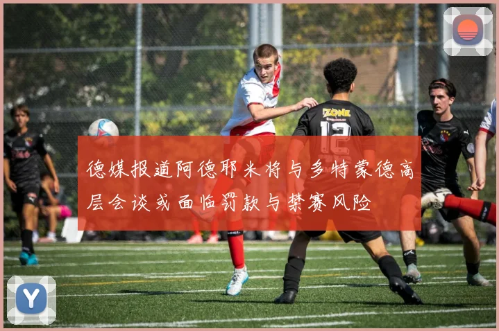 德媒报道阿德耶米将与多特蒙德高层会谈或面临罚款与禁赛风险