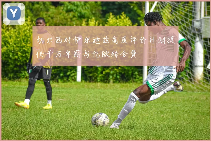 切尔西对伊尔迪兹高度评价计划提供千万年薪与亿欧转会费