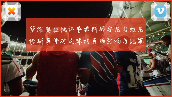 萨维奥拉批评普雷斯蒂安尼与维尼修斯事件对足球的负面影响与比赛公正性