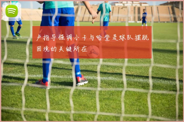 卢指导强调小卡与哈登是球队摆脱困境的关键所在