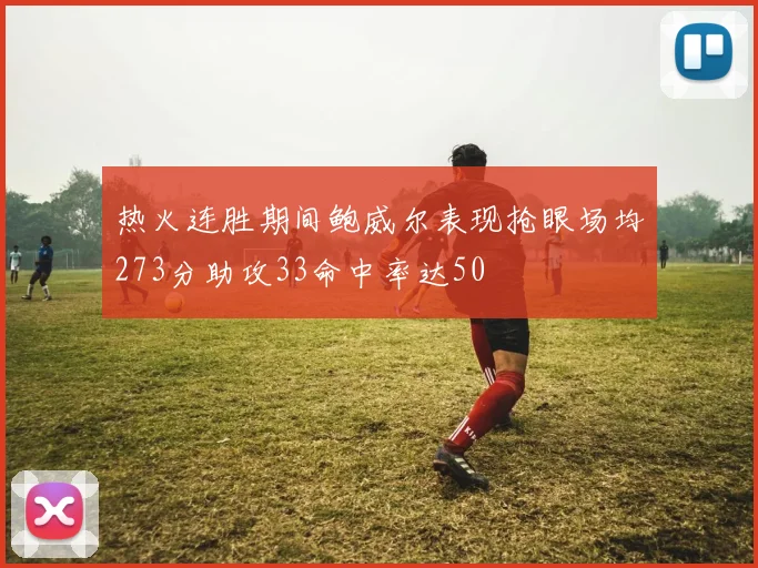 热火连胜期间鲍威尔表现抢眼场均273分助攻33命中率达50