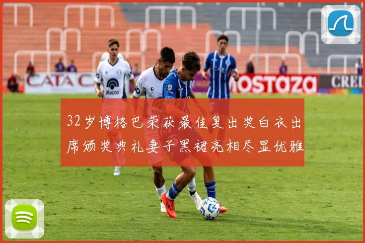 32岁博格巴荣获最佳复出奖白衣出席颁奖典礼妻子黑裙亮相尽显优雅长腿