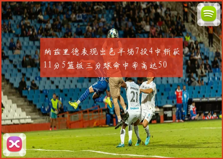 纳兹里德表现出色半场7投4中斩获11分5篮板三分球命中率高达50
