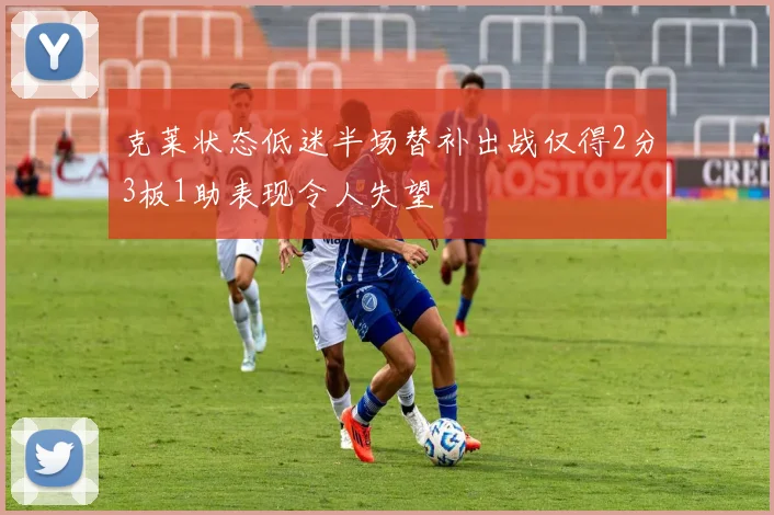 克莱状态低迷半场替补出战仅得2分3板1助表现令人失望
