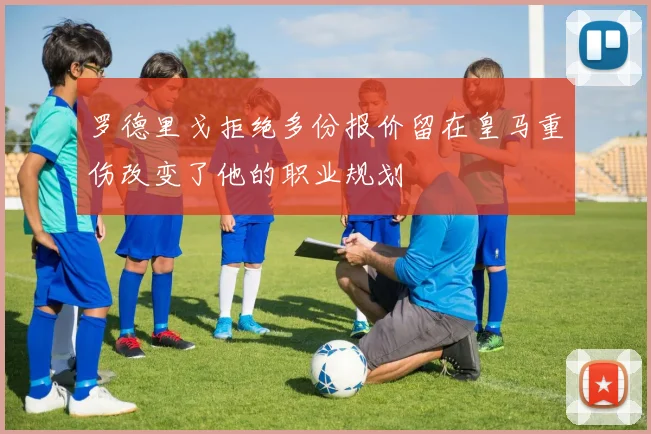 罗德里戈拒绝多份报价留在皇马重伤改变了他的职业规划