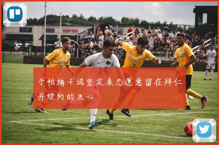 于帕梅卡诺坚定表态愿意留在拜仁并续约的决心