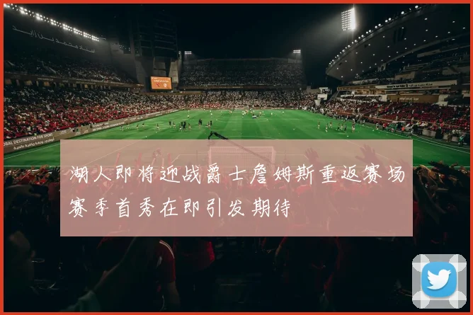 湖人即将迎战爵士詹姆斯重返赛场赛季首秀在即引发期待