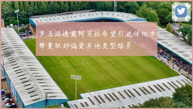 罗马诺透露阿莫林希望引进传统中锋曼联却偏爱其他类型球员