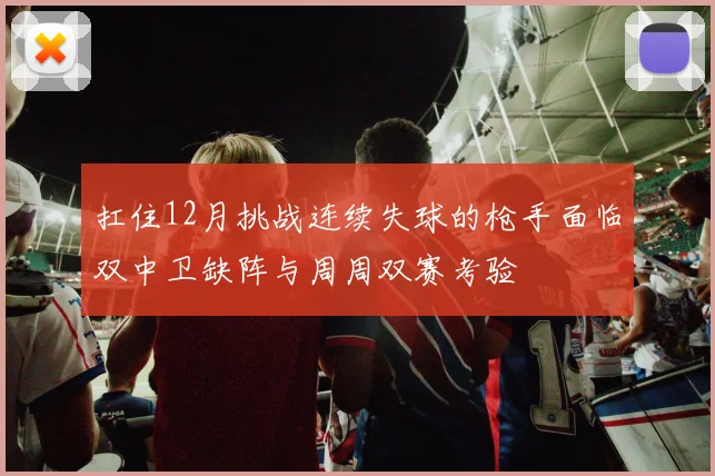 扛住12月挑战连续失球的枪手面临双中卫缺阵与周周双赛考验