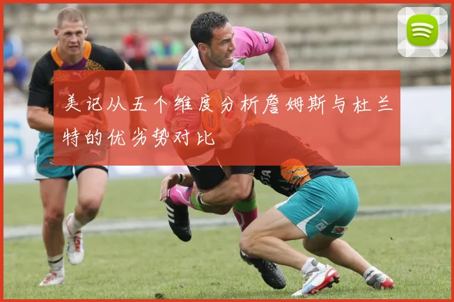 美记从五个维度分析詹姆斯与杜兰特的优劣势对比