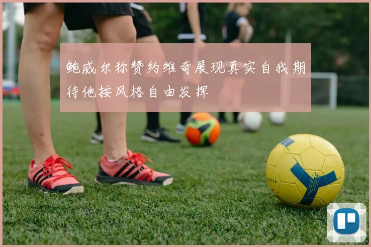 鲍威尔称赞约维奇展现真实自我期待他按风格自由发挥