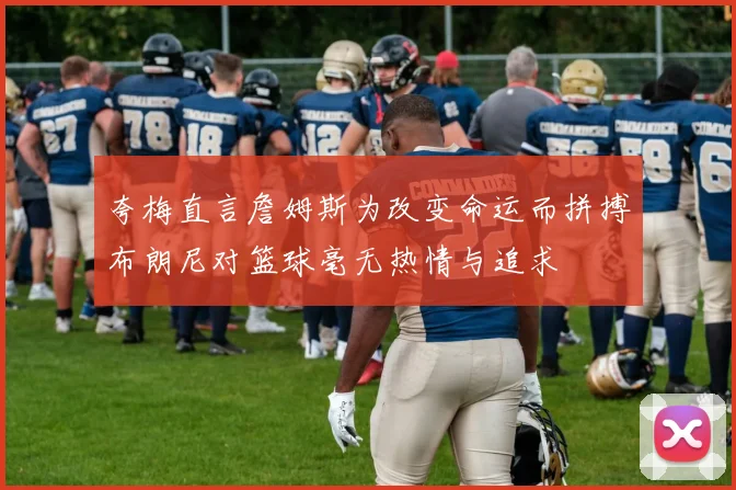 夸梅直言詹姆斯为改变命运而拼搏布朗尼对篮球毫无热情与追求