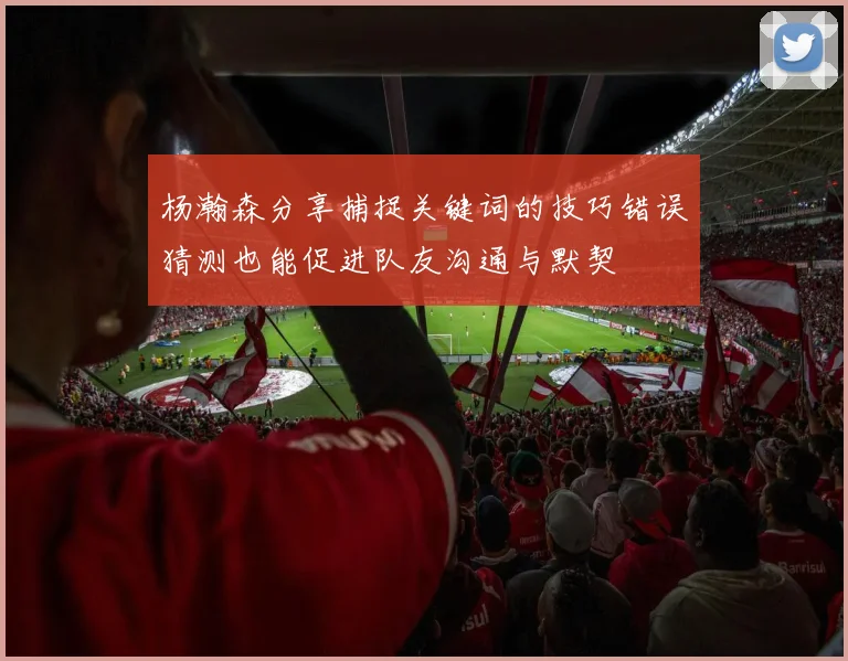 杨瀚森分享捕捉关键词的技巧错误猜测也能促进队友沟通与默契