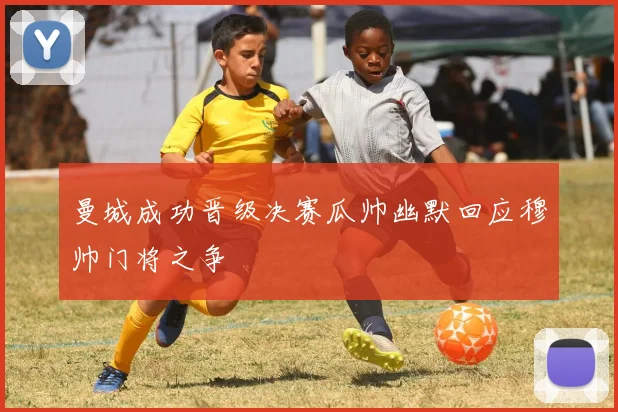 曼城成功晋级决赛瓜帅幽默回应穆帅门将之争