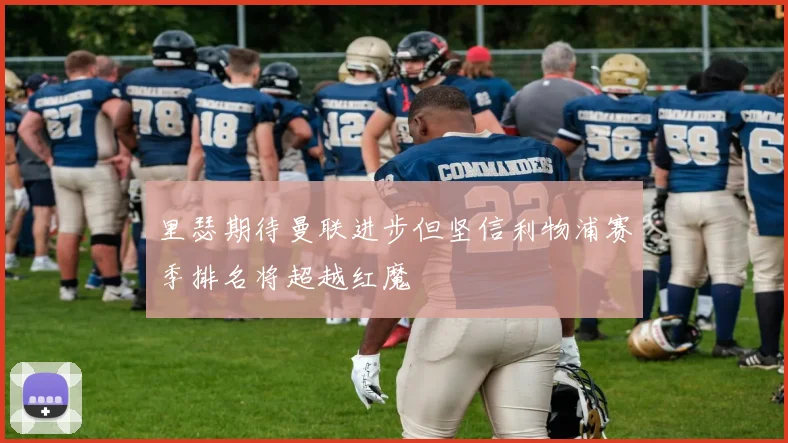 里瑟期待曼联进步但坚信利物浦赛季排名将超越红魔