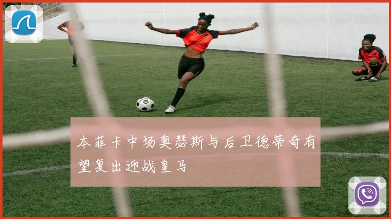 本菲卡中场奥瑟斯与后卫德蒂奇有望复出迎战皇马