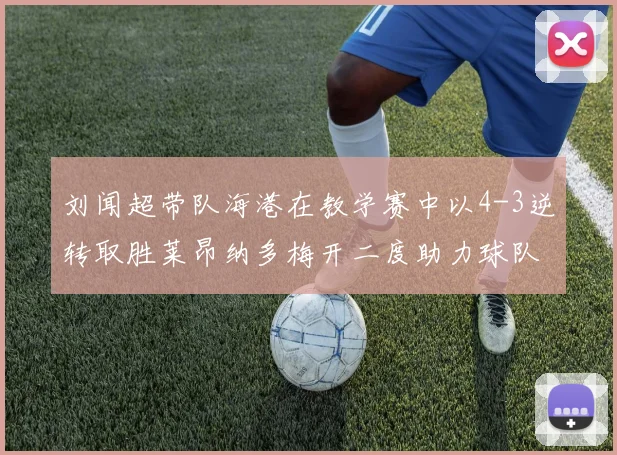刘闻超带队海港在教学赛中以4-3逆转取胜莱昂纳多梅开二度助力球队