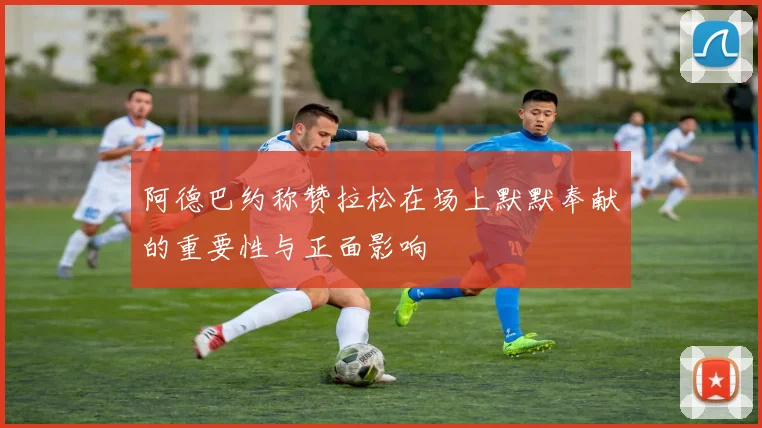 阿德巴约称赞拉松在场上默默奉献的重要性与正面影响