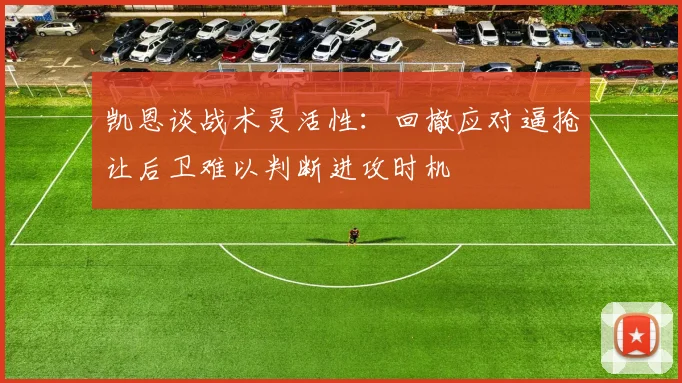 凯恩谈战术灵活性：回撤应对逼抢让后卫难以判断进攻时机