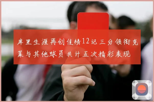 库里生涯再创佳绩12记三分领衔克莱与其他球员共计五次精彩表现