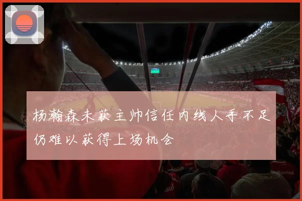 杨瀚森未获主帅信任内线人手不足仍难以获得上场机会