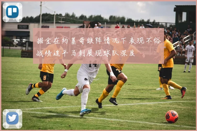 掘金在约基奇缺阵情况下表现不俗战绩追平马刺展现球队深度