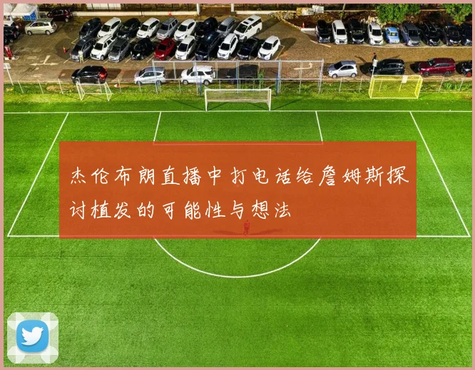 杰伦布朗直播中打电话给詹姆斯探讨植发的可能性与想法