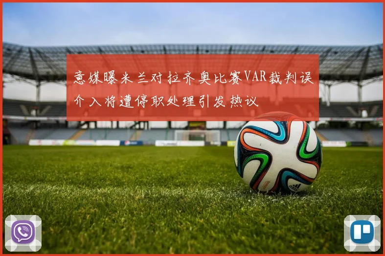 意媒曝米兰对拉齐奥比赛VAR裁判误介入将遭停职处理引发热议