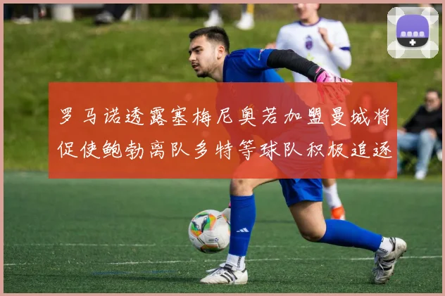 罗马诺透露塞梅尼奥若加盟曼城将促使鲍勃离队多特等球队积极追逐