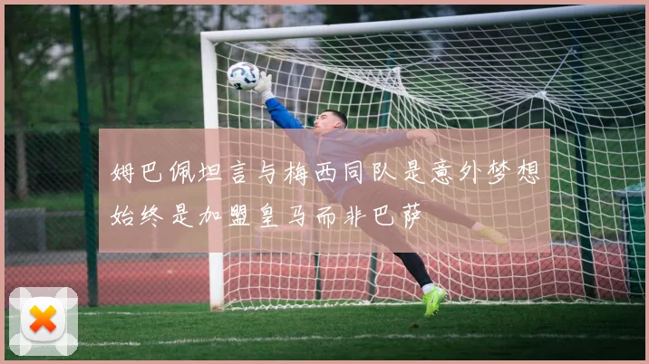 姆巴佩坦言与梅西同队是意外梦想始终是加盟皇马而非巴萨